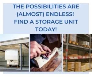 The possibilities are (almost) endless! Find a storage unit today!