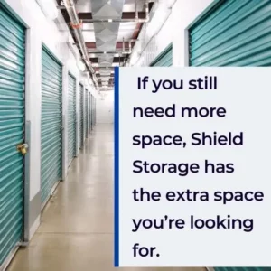 If you still need more space, Shield Storage has the extra space you’re looking for.