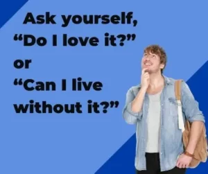 Ask yourself, “Do I love it” or “Can I live without it”